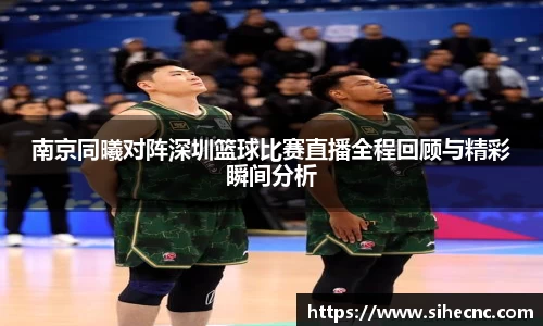 南京同曦对阵深圳篮球比赛直播全程回顾与精彩瞬间分析