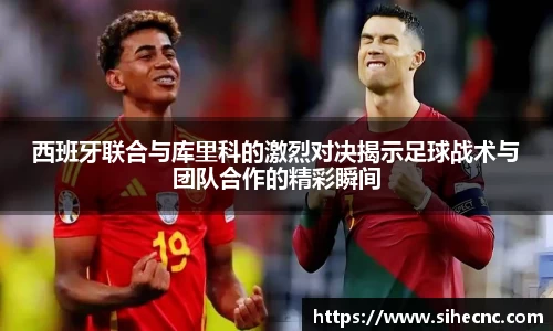 西班牙联合与库里科的激烈对决揭示足球战术与团队合作的精彩瞬间